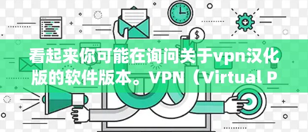 看起来你可能在询问关于vpn汉化版的软件版本。VPN（Virtual Private Network）通常指的是用于加密通信和网络连接的软件或服务，而汉化版可能指的是将这些软件的功能或界面翻译成中文