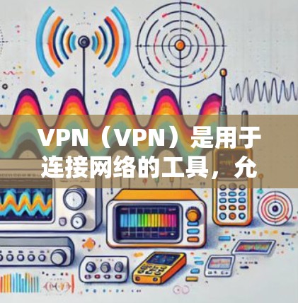 VPN（VPN）是用于连接网络的工具，允许用户通过VPN来访问互联网，包括游戏。如果你在玩游戏时遇到了安全问题或网络不稳定，VPN可以提供一个更稳定、更安全的连接方式