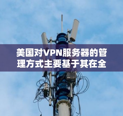 美国对VPN服务器的管理方式主要基于其在全球网络服务市场上的重要地位和对网络安全的重视。以下是一些关键点 美国对VPN服务器的管理方式主要基于其在全球网络服务市场上的重要地位和对网络安全的重视。以下是一些关键点