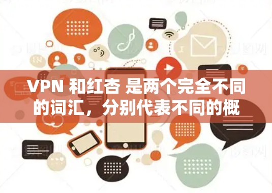 VPN 和红杏 是两个完全不同的词汇，分别代表不同的概念和领域。以下是关于它们的详细信息