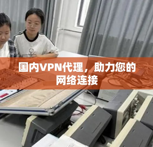 国内VPN代理,助力您的网络连接 国内VPN代理,助力您的网络连接