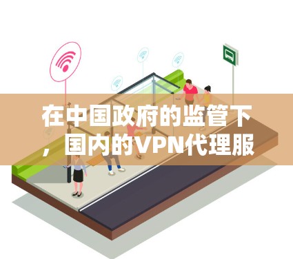 在中国政府的监管下，国内的VPN代理服务主要集中在以下几点