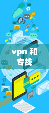 vpn 和 专线 是两个不同的术语，分别在中文中有不同的含义。以下是它们的解释