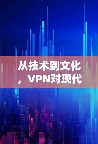 从技术到文化,VPN对现代网络的影响与未来展望 从技术到文化,VPN对现代网络的影响与未来展望