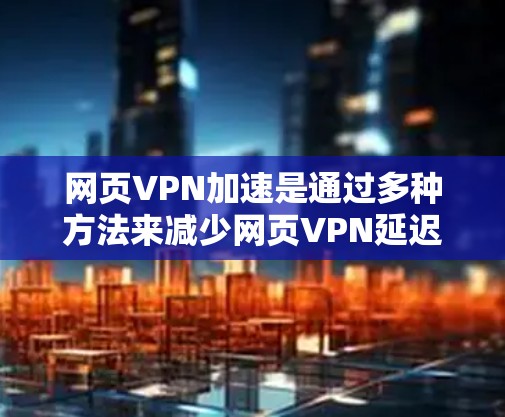网页VPN加速是通过多种方法来减少网页VPN延迟，从而提高用户体验。以下是一些了解和使用网页VPN加速的方法