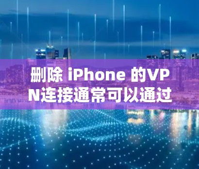 删除 iPhone 的VPN连接通常可以通过以下步骤进行 删除 iPhone 的VPN连接通常可以通过以下步骤进行