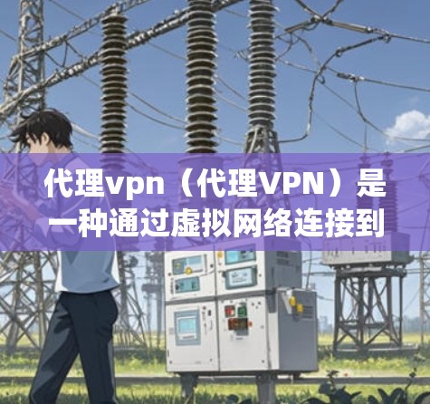 代理vpn(代理VPN)是一种通过虚拟网络连接到真实互联网的软件或服务,旨在提供安全、便捷的网络访问体验。以下是对代理vpn的详细介绍 代理vpn(代理VPN)是一种通过虚拟网络连接到真实互联网的软件或服务,旨在提供安全、便捷的网络访问体验。以下是对代理vpn的详细介绍