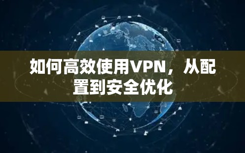 如何高效使用VPN,从配置到安全优化 如何高效使用VPN,从配置到安全优化