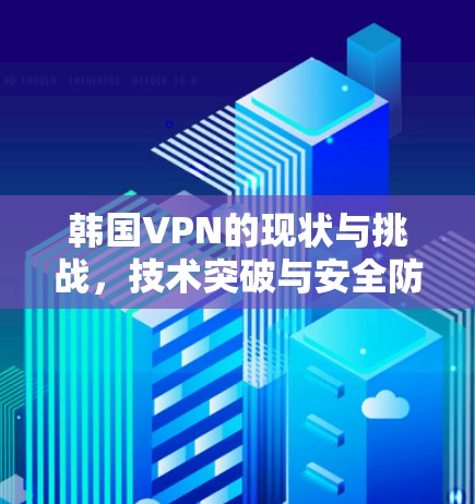 韩国VPN的现状与挑战,技术突破与安全防护的双刃剑 韩国VPN的现状与挑战,技术突破与安全防护的双刃剑
