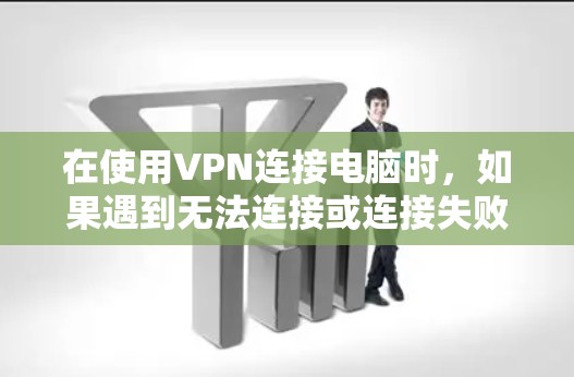 在使用VPN连接电脑时，如果遇到无法连接或连接失败的问题，可以按照以下步骤进行解决
