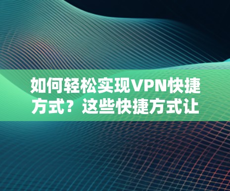 如何轻松实现VPN快捷方式？这些快捷方式让你的VPN体验更高效！