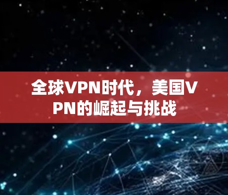 全球VPN时代,美国VPN的崛起与挑战 全球VPN时代,美国VPN的崛起与挑战