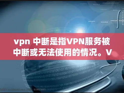vpn 中断是指VPN服务被中断或无法使用的情况。VPN通常用于提供加密的互联网连接，以保护用户的数据和隐私。如果 VPN 中断了，可能是因为以下原因