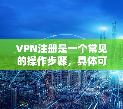 VPN注册是一个常见的操作步骤,具体可能会根据不同的VPN服务而有所不同。以下是一些常见的步骤和方法,适用于大多数VPN注册流程 VPN注册是一个常见的操作步骤,具体可能会根据不同的VPN服务而有所不同。以下是一些常见的步骤和方法,适用于大多数VPN注册流程