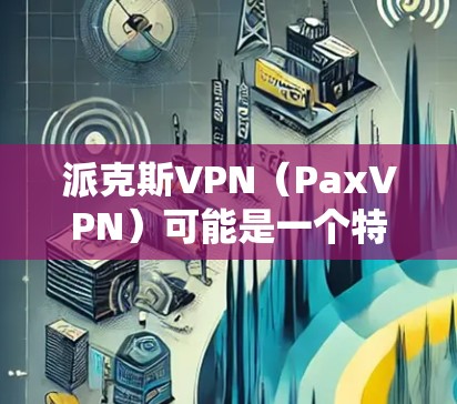 派克斯VPN（PaxVPN）可能是一个特定的VPN服务或产品名称。如果您能提供更多的信息，比如