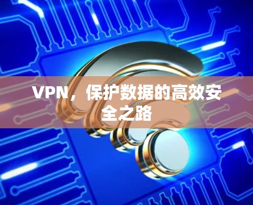 VPN,保护数据的高效安全之路 VPN,保护数据的高效安全之路