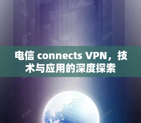 电信 connects VPN,技术与应用的深度探索 电信 connects VPN,技术与应用的深度探索