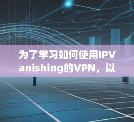 为了学习如何使用IPVanishing的VPN,以下是一个系统化的教程,涵盖从注册和登录开始,到设置防火墙、管理IP地址、加密设置、日志管理、安全设置和虚拟机管理,最后是Shell和脚本 为了学习如何使用IPVanishing的VPN,以下是一个系统化的教程,涵盖从注册和登录开始,到设置防火墙、管理IP地址、加密设置、日志管理、安全设置和虚拟机管理,最后是Shell和脚本