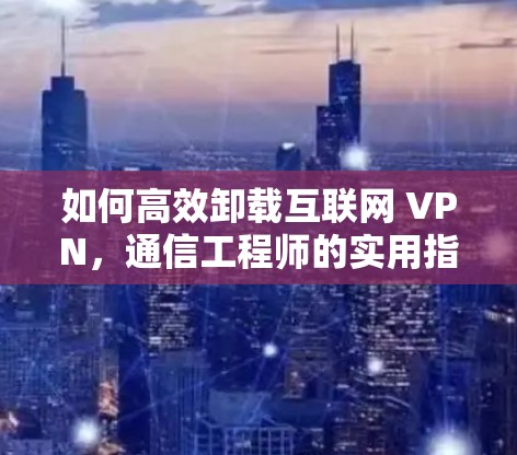 如何高效卸载互联网 VPN，通信工程师的实用指南
