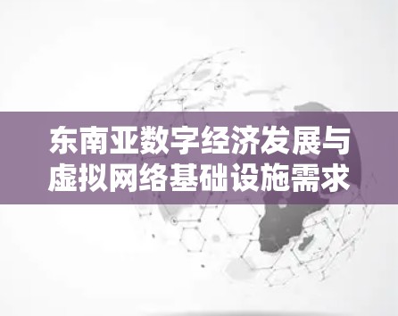 东南亚数字经济发展与虚拟网络基础设施需求洞察 东南亚数字经济发展与虚拟网络基础设施需求洞察