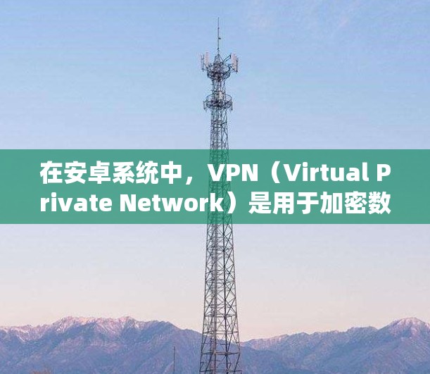 在安卓系统中，VPN（Virtual Private Network）是用于加密数据传输的一种方式，主要通过网络服务来实现。以下是推荐的几种VPN客户端和官方服务