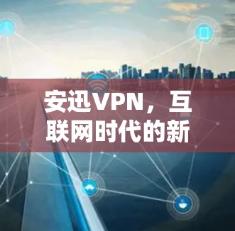 安迅VPN,互联网时代的新标准,安全、高效、便捷 安迅VPN,互联网时代的新标准,安全、高效、便捷