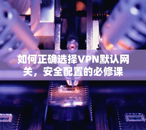如何正确选择VPN默认网关，安全配置的必修课