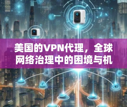 美国的VPN代理,全球网络治理中的困境与机遇 美国的VPN代理,全球网络治理中的困境与机遇