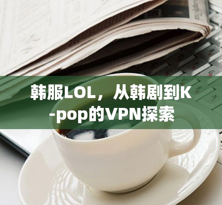 韩服LOL,从韩剧到K-pop的VPN探索 韩服LOL,从韩剧到K-pop的VPN探索