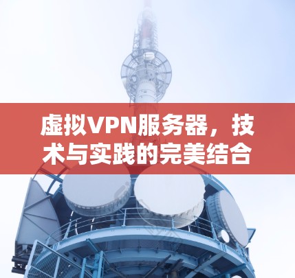 虚拟VPN服务器,技术与实践的完美结合 虚拟VPN服务器,技术与实践的完美结合