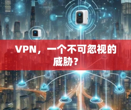VPN，一个不可忽视的威胁？