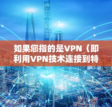 如果您指的是VPN(即利用VPN技术连接到特定的网络子网)我可以为您解释VPN的基本概念、使用方法以及其在数据传输中的作用。如果您有其他具体问题或需要进一步的解释,请提供更多上下文信息 如果您指的是VPN(即利用VPN技术连接到特定的网络子网)我可以为您解释VPN的基本概念、使用方法以及其在数据传输中的作用。如果您有其他具体问题或需要进一步的解释,请提供更多上下文信息