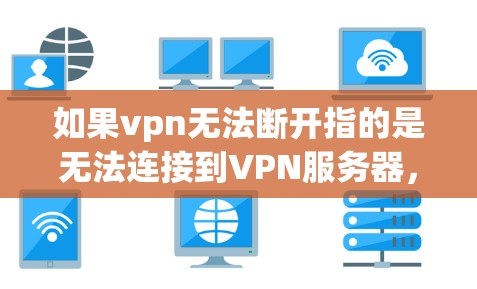 如果vpn无法断开指的是无法连接到VPN服务器,那么可能是由于以下原因导致的 如果vpn无法断开指的是无法连接到VPN服务器,那么可能是由于以下原因导致的