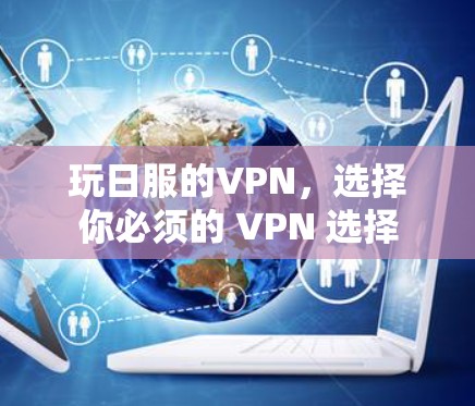 玩日服的VPN,选择你必须的 VPN 选择 玩日服的VPN,选择你必须的 VPN 选择