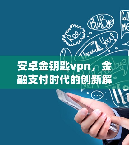 安卓金钥匙vpn,金融支付时代的创新解决方案 安卓金钥匙vpn,金融支付时代的创新解决方案