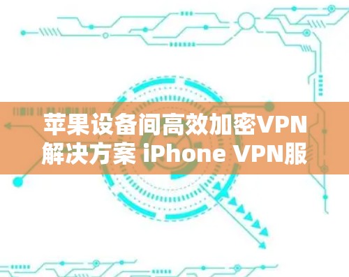 苹果设备间高效加密VPN解决方案 iPhone VPN服务器 苹果设备间高效加密VPN解决方案 iPhone VPN服务器