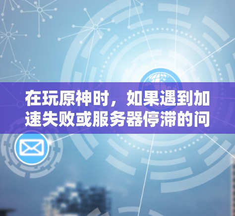 在玩原神时，如果遇到加速失败或服务器停滞的问题，可以尝试以下方法