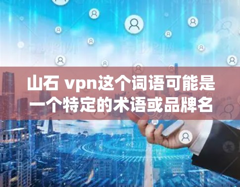 山石 vpn这个词语可能是一个特定的术语或品牌名称，可能指代某种玩具、卡片游戏、产品或装置。以下是一些可能的解释和含义
