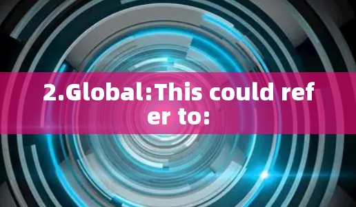 2.Global:This could refer to: