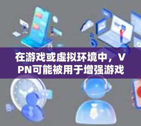 在游戏或虚拟环境中，VPN可能被用于增强游戏体验，例如通过VPN连接到远程服务器或与其他玩家进行在线对战。此外，VPN技术也被广泛应用于日常通信、远程办公、电子商务等场景中