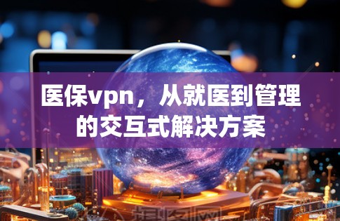 医保vpn,从就医到管理的交互式解决方案 医保vpn,从就医到管理的交互式解决方案