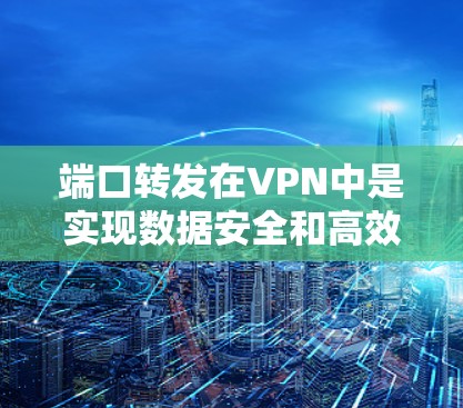 端口转发在VPN中是实现数据安全和高效传输的重要环节。它确保每个用户或服务获得正确的端口连接，防止数据被截获或篡改。以下是端口转发的详细步骤和方法