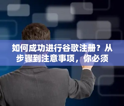 如何成功进行谷歌注册?从步骤到注意事项,你必须知道的 如何成功进行谷歌注册?从步骤到注意事项,你必须知道的