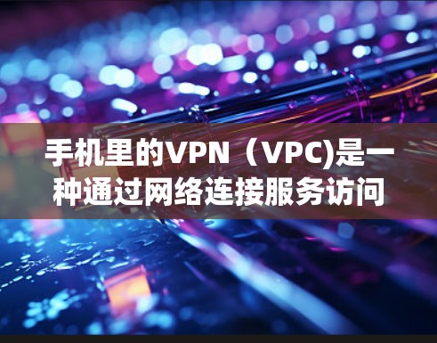 手机里的VPN（VPC)是一种通过网络连接服务访问特定IP地址的技术。它通常由网络服务提供商（NSP）提供，允许用户通过手机或电脑登录特定网站、应用或服务，访问特定IP地址