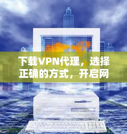 下载VPN代理,选择正确的方式,开启网络新世界 下载VPN代理,选择正确的方式,开启网络新世界