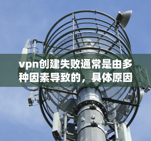 vpn创建失败通常是由多种因素导致的,具体原因可能如下 vpn创建失败通常是由多种因素导致的,具体原因可能如下