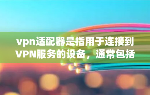 vpn适配器是指用于连接到VPN服务的设备,通常包括路由器或网线适配器。这些适配器可以帮助用户在没有VPN设备的情况下,安全地连接到VPN服务器或设备上。以下是关于vpn适配器的一些关键信息 vpn适配器是指用于连接到VPN服务的设备,通常包括路由器或网线适配器。这些适配器可以帮助用户在没有VPN设备的情况下,安全地连接到VPN服务器或设备上。以下是关于vpn适配器的一些关键信息
