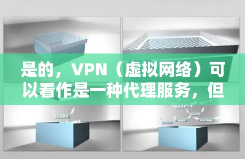 是的，VPN（虚拟网络）可以看作是一种代理服务，但它的具体作用和操作方式可能有所不同。以下是对VPN的详细介绍