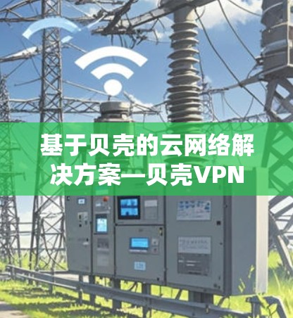 基于贝壳的云网络解决方案—贝壳VPN 基于贝壳的云网络解决方案—贝壳VPN