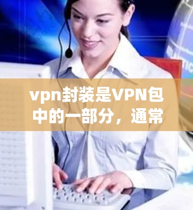 vpn封装是VPN包中的一部分，通常指用于加密和封装VPN数据的包。VPN封装是指将加密好的数据包封装成一个整体，以便传输和存储。以下是关于VPN封装的一些关键信息